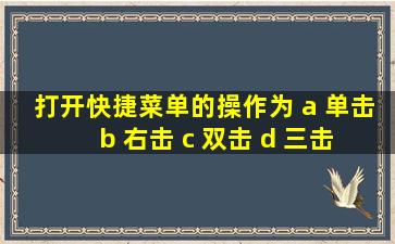 打开快捷菜单的操作为 a 单击 b 右击 c 双击 d 三击